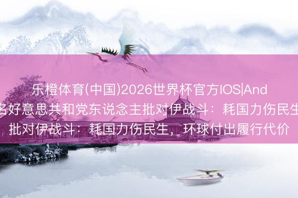 乐橙体育(中国)2026世界杯官方IOS|Android手机app下载 多名好意思共和党东说念主批对伊战斗：耗国力伤民生，环球付出履行代价