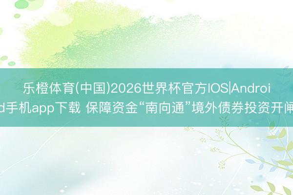 乐橙体育(中国)2026世界杯官方IOS|Android手机app下载 保障资金“南向通”境外债券投资开闸