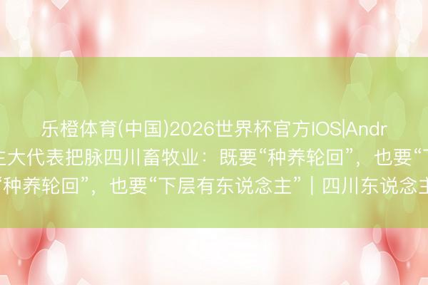 乐橙体育(中国)2026世界杯官方IOS|Android手机app下载 东说念主大代表把脉四川畜牧业：既要“种养轮回”，也要“下层有东说念主”｜四川东说念主大之声