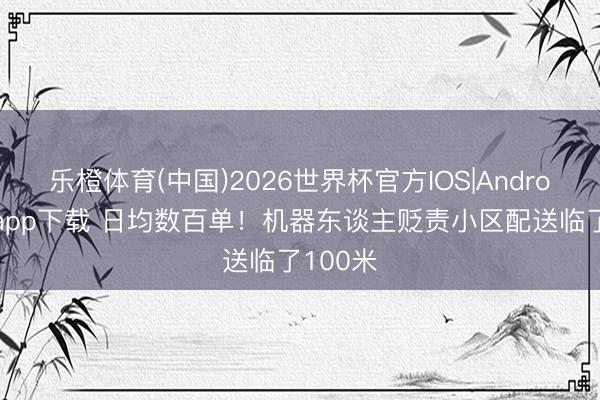 乐橙体育(中国)2026世界杯官方IOS|Android手机app下载 日均数百单！机器东谈主贬责小区配送临了100米