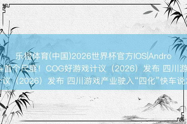 乐橙体育(中国)2026世界杯官方IOS|Android手机app下载 十大救援+首个尺度！COG好游戏计议（2026）发布 四川游戏产业驶入“四化”快车说念