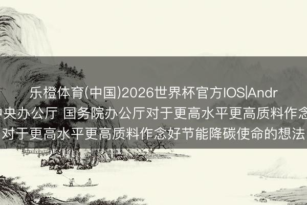 乐橙体育(中国)2026世界杯官方IOS|Android手机app下载 中共中央办公厅 国务院办公厅对于更高水平更高质料作念好节能降碳使命的想法