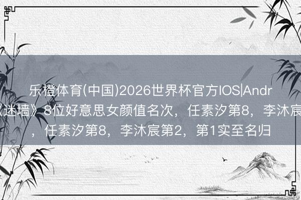 乐橙体育(中国)2026世界杯官方IOS|Android手机app下载 《迷墙》8位好意思女颜值名次，任素汐第8，李沐宸第2，第1实至名归