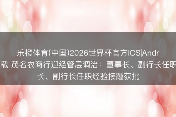 乐橙体育(中国)2026世界杯官方IOS|Android手机app下载 茂名农商行迎经管层调治：董事长、副行长任职经验接踵获批