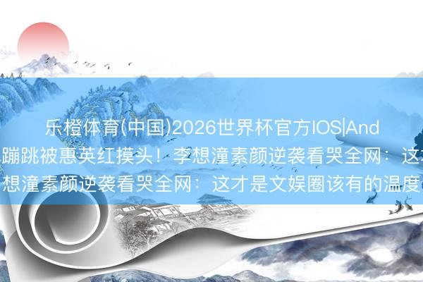 乐橙体育(中国)2026世界杯官方IOS|Android手机app下载 红毯蹦跳被惠英红摸头！李想潼素颜逆袭看哭全网：这才是文娱圈该有的温度