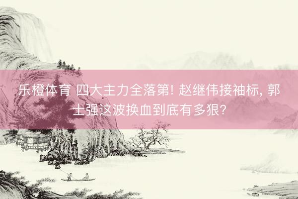 乐橙体育 四大主力全落第! 赵继伟接袖标， 郭士强这波换血到底有多狠?