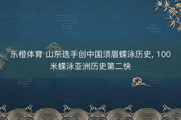 乐橙体育 山东选手创中国须眉蝶泳历史， 100米蝶泳亚洲历史第二快