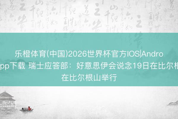 乐橙体育(中国)2026世界杯官方IOS|Android手机app下载 瑞士应答部：好意思伊会说念19日在比尔根山举行
