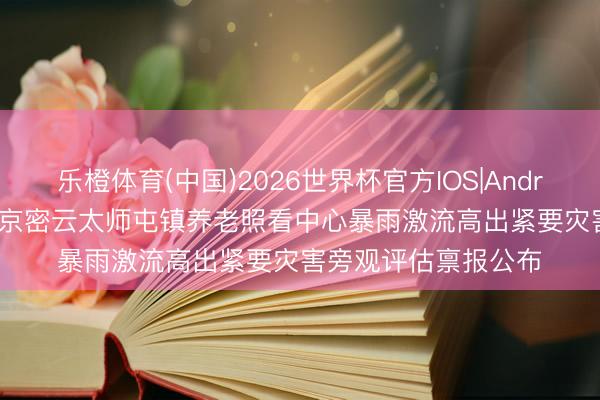 乐橙体育(中国)2026世界杯官方IOS|Android手机app下载 北京密云太师屯镇养老照看中心暴雨激流高出紧要灾害旁观评估禀报公布