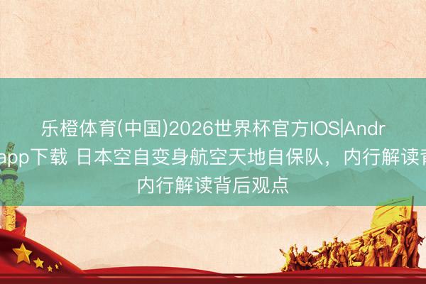 乐橙体育(中国)2026世界杯官方IOS|Android手机app下载 日本空自变身航空天地自保队，内行解读背后观点
