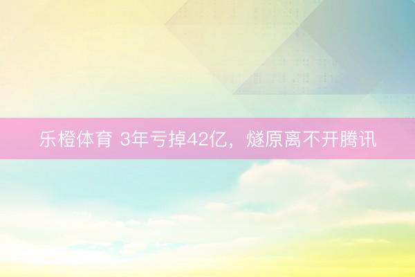 乐橙体育 3年亏掉42亿，燧原离不开腾讯