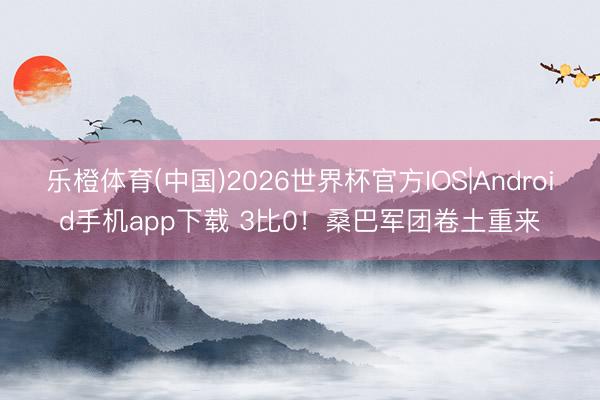 乐橙体育(中国)2026世界杯官方IOS|Android手机app下载 3比0！桑巴军团卷土重来