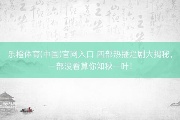 乐橙体育(中国)官网入口 四部热播烂剧大揭秘，一部没看算你知秋一叶！