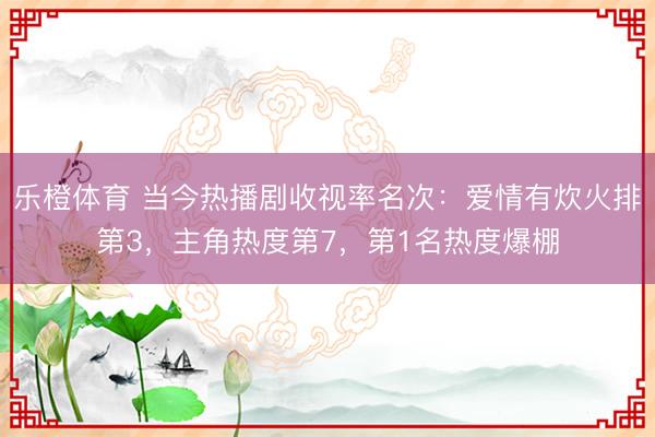 乐橙体育 当今热播剧收视率名次：爱情有炊火排第3，主角热度第7，第1名热度爆棚